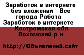 Заработок в интернете без вложений - Все города Работа » Заработок в интернете   . Костромская обл.,Вохомский р-н